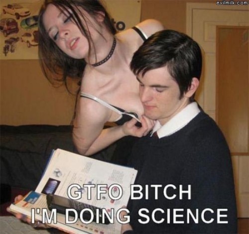 GTFO I'm doing science